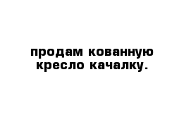 продам кованную кресло качалку.